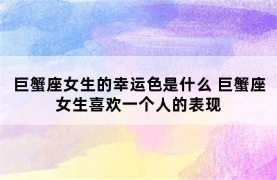 巨蟹座女生的幸运色是什么 巨蟹座女生喜欢一个人的表现